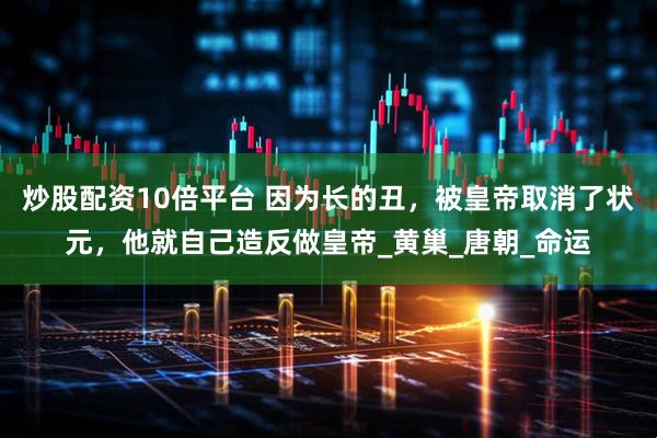炒股配资10倍平台 因为长的丑，被皇帝取消了状元，他就自己造反做皇帝_黄巢_唐朝_命运