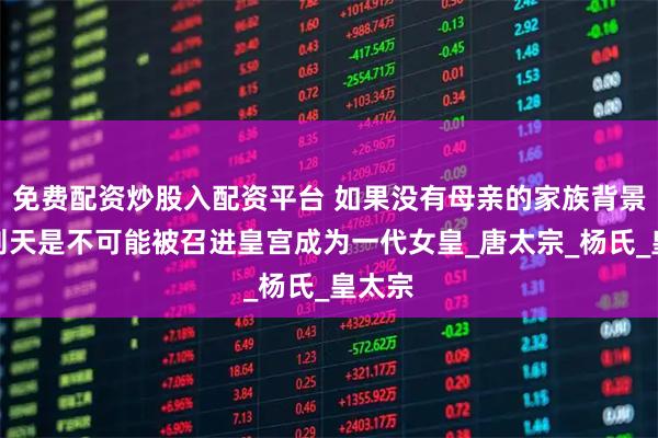 免费配资炒股入配资平台 如果没有母亲的家族背景，武则天是不可能被召进皇宫成为一代女皇_唐太宗_杨氏_皇太宗