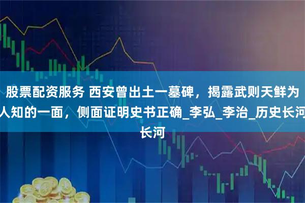 股票配资服务 西安曾出土一墓碑，揭露武则天鲜为人知的一面，侧面证明史书正确_李弘_李治_历史长河