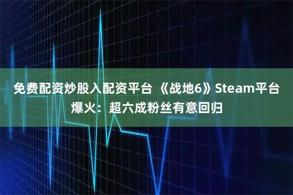 免费配资炒股入配资平台 《战地6》Steam平台爆火：超六成粉丝有意回归