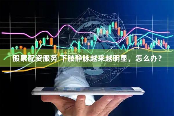 股票配资服务 下肢静脉越来越明显，怎么办？