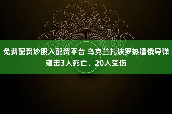 免费配资炒股入配资平台 乌克兰扎波罗热遭俄导弹袭击3人死亡、20人受伤