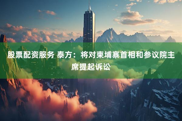 股票配资服务 泰方：将对柬埔寨首相和参议院主席提起诉讼