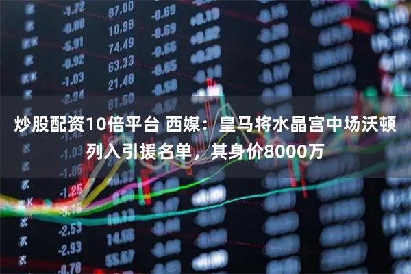 炒股配资10倍平台 西媒：皇马将水晶宫中场沃顿列入引援名单，其身价8000万