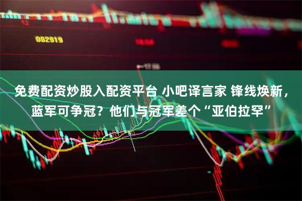 免费配资炒股入配资平台 小吧译言家 锋线焕新，蓝军可争冠？他们与冠军差个“亚伯拉罕”