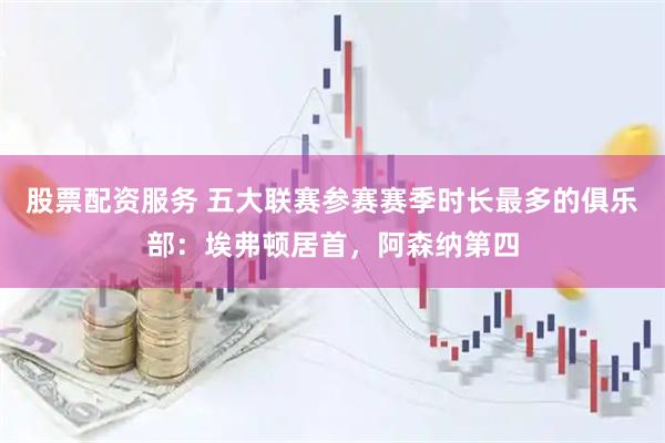 股票配资服务 五大联赛参赛赛季时长最多的俱乐部：埃弗顿居首，阿森纳第四