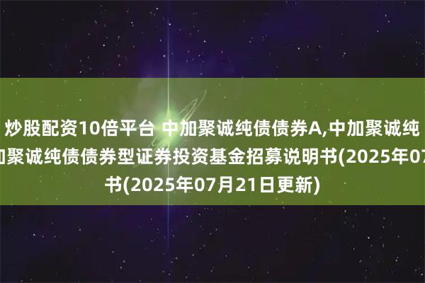 炒股配资10倍平台 中加聚诚纯债债券A,中加聚诚纯债债券C: 中加聚诚纯债债券型证券投资基金招募说明书(2025年07月21日更新)