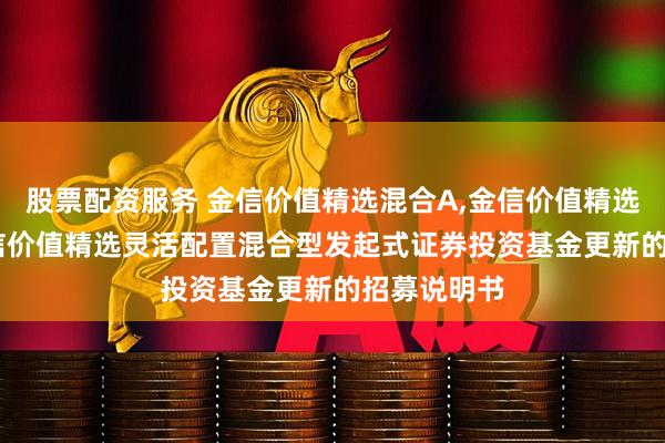 股票配资服务 金信价值精选混合A,金信价值精选混合C: 金信价值精选灵活配置混合型发起式证券投资基金更新的招募说明书