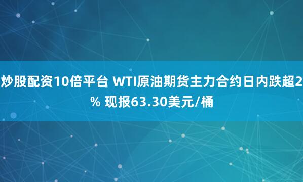 炒股配资10倍平台 WTI原油期货主力合约日内跌超2% 现报63.30美元/桶