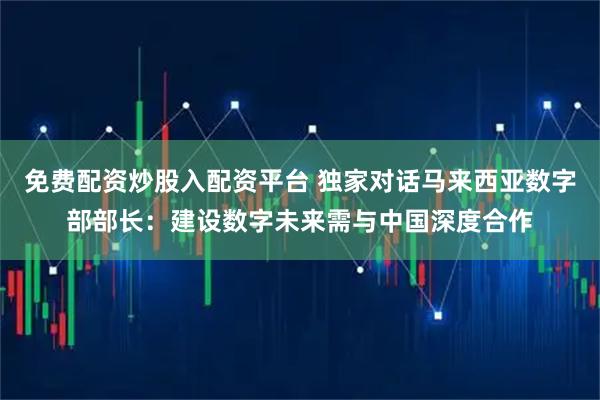 免费配资炒股入配资平台 独家对话马来西亚数字部部长：建设数字未来需与中国深度合作
