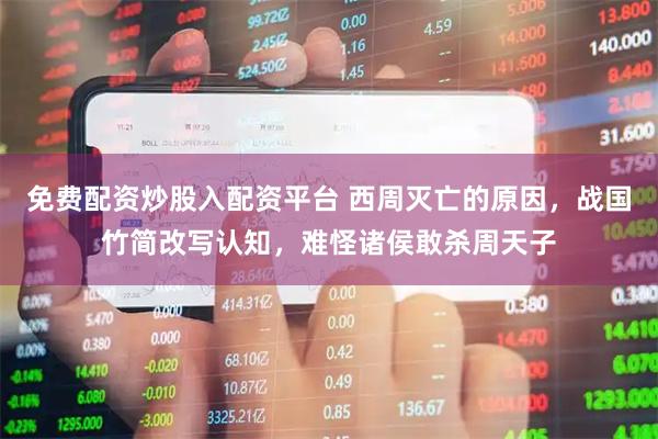 免费配资炒股入配资平台 西周灭亡的原因，战国竹简改写认知，难怪诸侯敢杀周天子