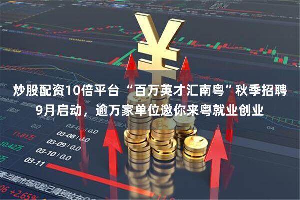 炒股配资10倍平台 “百万英才汇南粤”秋季招聘9月启动，逾万家单位邀你来粤就业创业