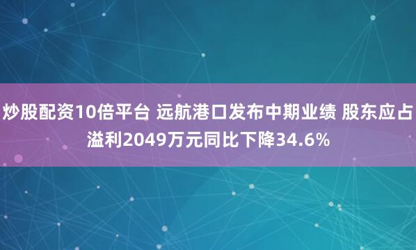 炒股配资10倍平台 远航港口发布中期业绩 股东应占溢利2049万元同比下降34.6%