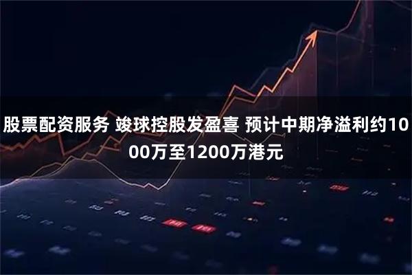 股票配资服务 竣球控股发盈喜 预计中期净溢利约1000万至1200万港元