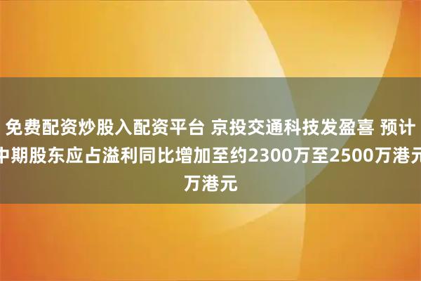 免费配资炒股入配资平台 京投交通科技发盈喜 预计中期股东应占溢利同比增加至约2300万至2500万港元