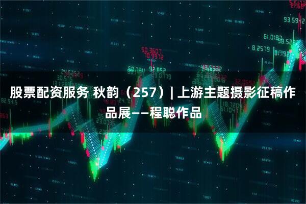 股票配资服务 秋韵（257）| 上游主题摄影征稿作品展——程聪作品