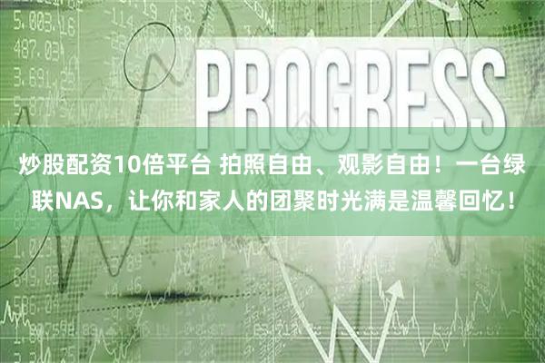 炒股配资10倍平台 拍照自由、观影自由！一台绿联NAS，让你和家人的团聚时光满是温馨回忆！
