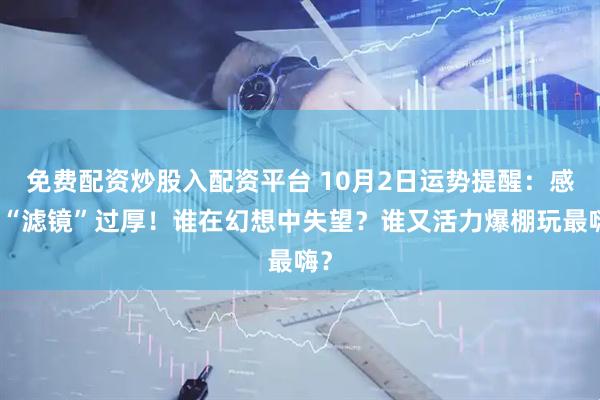 免费配资炒股入配资平台 10月2日运势提醒：感情“滤镜”过厚！谁在幻想中失望？谁又活力爆棚玩最嗨？