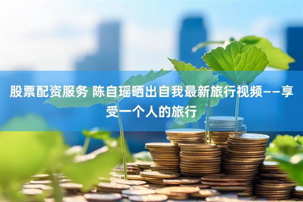 股票配资服务 陈自瑶晒出自我最新旅行视频——享受一个人的旅行