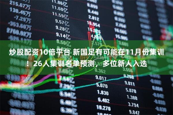 炒股配资10倍平台 新国足有可能在11月份集训！26人集训名单预测，多位新人入选