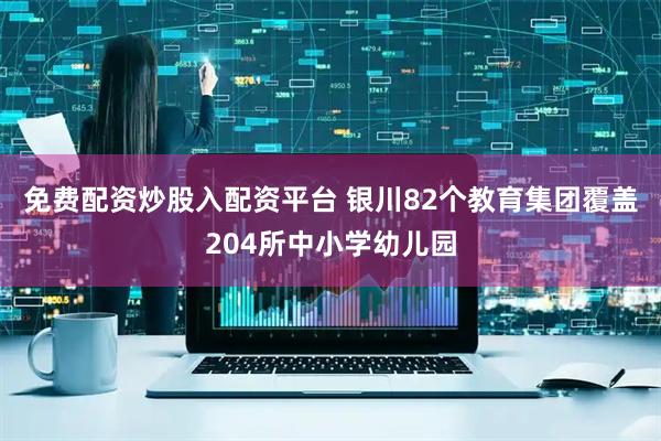免费配资炒股入配资平台 银川82个教育集团覆盖204所中小学幼儿园