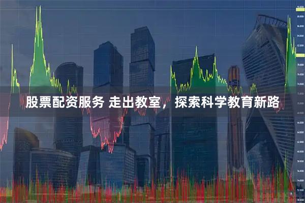 股票配资服务 走出教室，探索科学教育新路