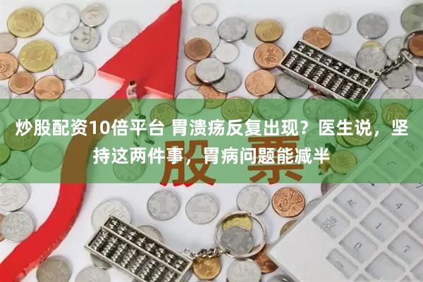 炒股配资10倍平台 胃溃疡反复出现？医生说，坚持这两件事，胃病问题能减半
