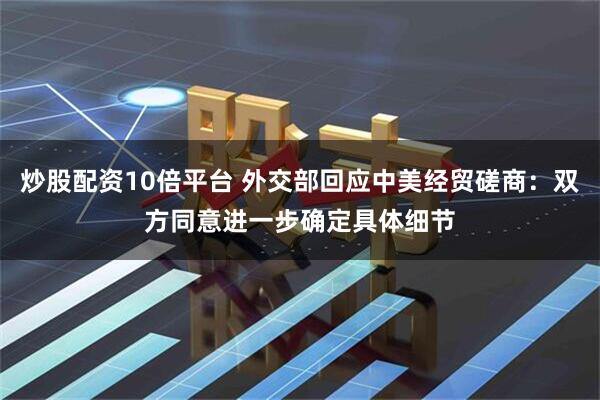 炒股配资10倍平台 外交部回应中美经贸磋商：双方同意进一步确定具体细节