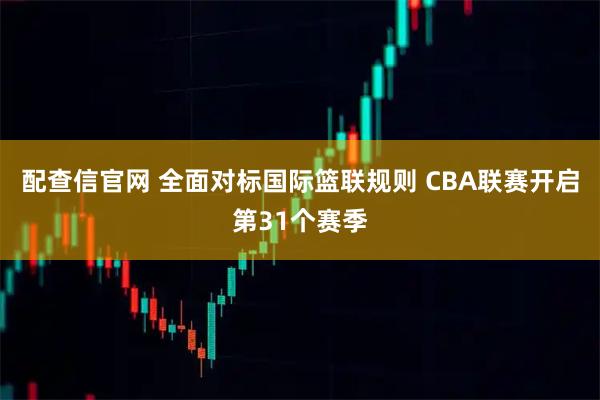 配查信官网 全面对标国际篮联规则 CBA联赛开启第31个赛季