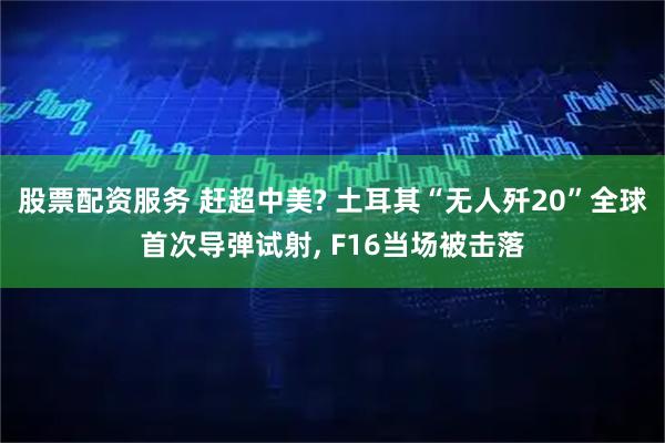 股票配资服务 赶超中美? 土耳其“无人歼20”全球首次导弹试射, F16当场被击落
