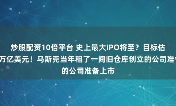 炒股配资10倍平台 史上最大IPO将至？目标估值1.5万亿美元！马斯克当年租了一间旧仓库创立的公司准备上市