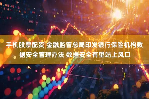 手机股票配资 金融监管总局印发银行保险机构数据安全管理办法 数据安全有望站上风口