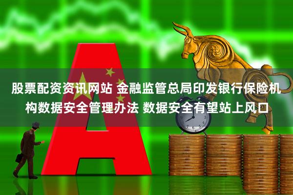 股票配资资讯网站 金融监管总局印发银行保险机构数据安全管理办法 数据安全有望站上风口