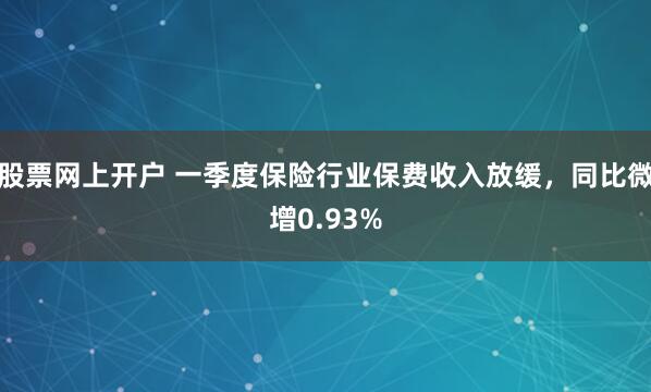 股票网上开户 一季度保险行业保费收入放缓，同比微增0.93%