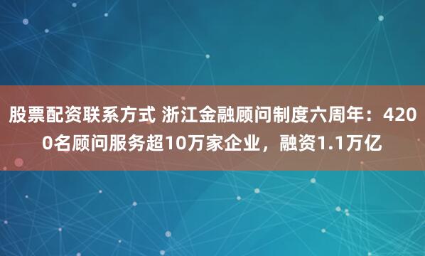 股票配资联系方式 浙江金融顾问制度六周年：4200名顾问服务超10万家企业，融资1.1万亿