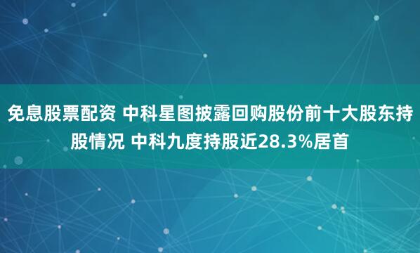 免息股票配资 中科星图披露回购股份前十大股东持股情况 中科九度持股近28.3%居首