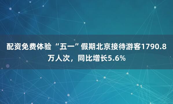 配资免费体验 “五一”假期北京接待游客1790.8万人次，同比增长5.6%