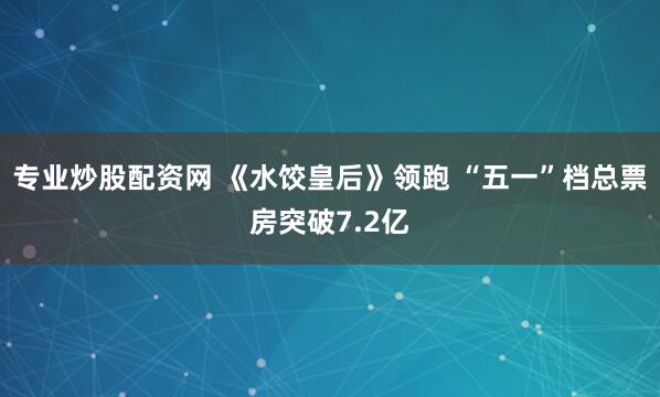 专业炒股配资网 《水饺皇后》领跑 “五一”档总票房突破7.2亿