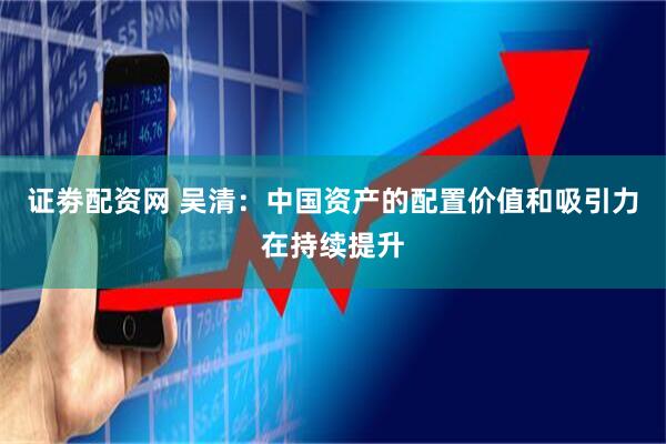 证劵配资网 吴清：中国资产的配置价值和吸引力在持续提升
