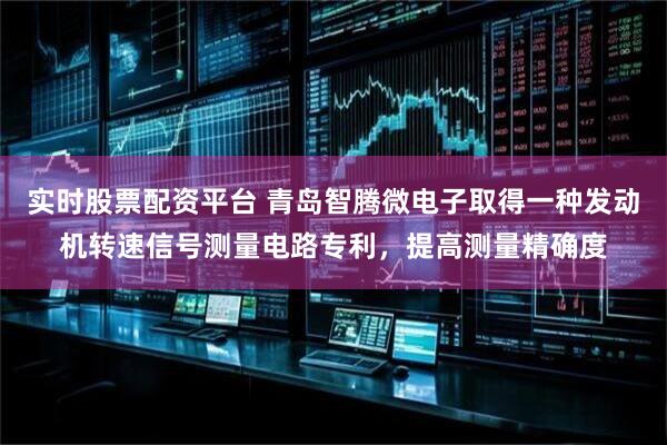 实时股票配资平台 青岛智腾微电子取得一种发动机转速信号测量电路专利，提高测量精确度
