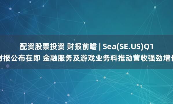 配资股票投资 财报前瞻 | Sea(SE.US)Q1财报公布在即 金融服务及游戏业务料推动营收强劲增长