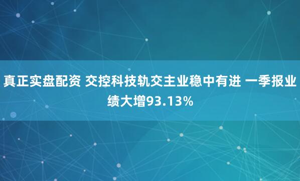 真正实盘配资 交控科技轨交主业稳中有进 一季报业绩大增93.13%