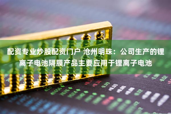 配资专业炒股配资门户 沧州明珠：公司生产的锂离子电池隔膜产品主要应用于锂离子电池
