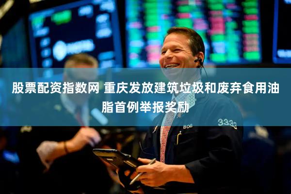 股票配资指数网 重庆发放建筑垃圾和废弃食用油脂首例举报奖励