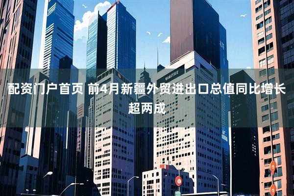 配资门户首页 前4月新疆外贸进出口总值同比增长超两成