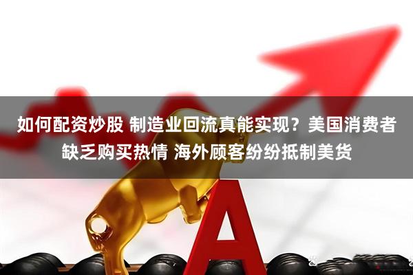 如何配资炒股 制造业回流真能实现？美国消费者缺乏购买热情 海外顾客纷纷抵制美货