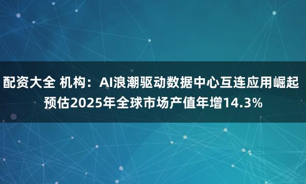 配资大全 机构：AI浪潮驱动数据中心互连应用崛起 预估2025年全球市场产值年增14.3%