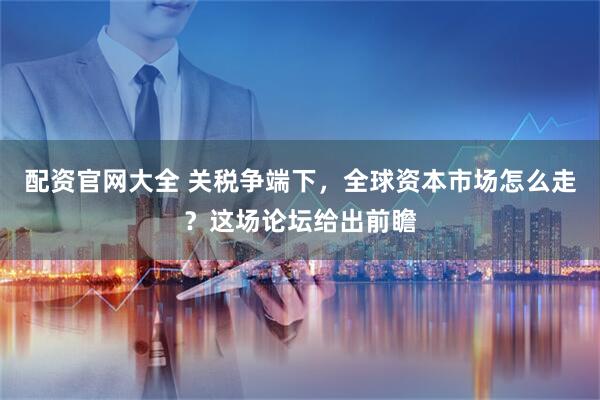 配资官网大全 关税争端下，全球资本市场怎么走？这场论坛给出前瞻