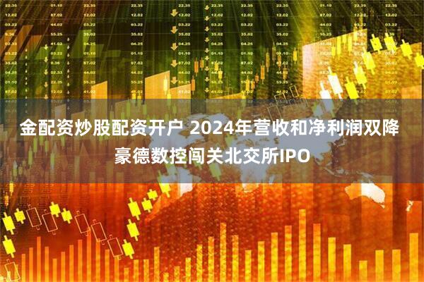 金配资炒股配资开户 2024年营收和净利润双降 豪德数控闯关北交所IPO