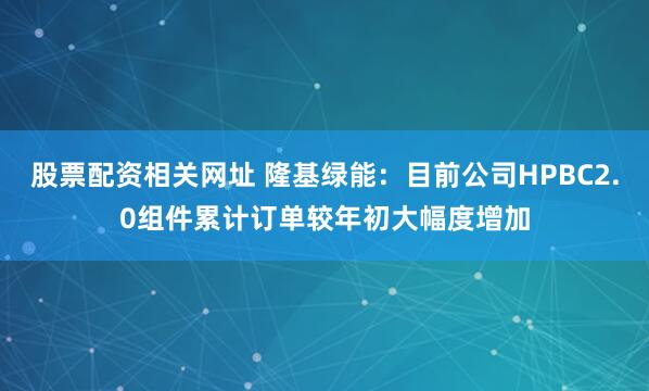 股票配资相关网址 隆基绿能：目前公司HPBC2.0组件累计订单较年初大幅度增加
